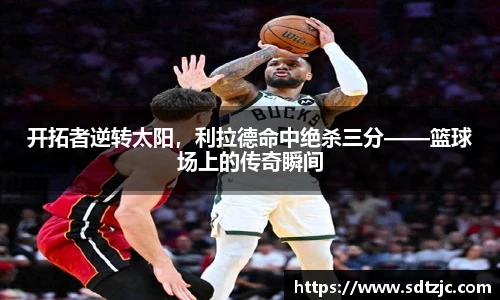 开拓者逆转太阳，利拉德命中绝杀三分——篮球场上的传奇瞬间