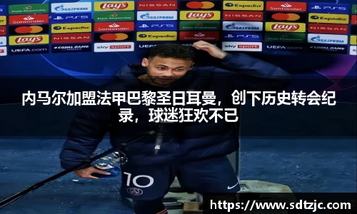 内马尔加盟法甲巴黎圣日耳曼，创下历史转会纪录，球迷狂欢不已