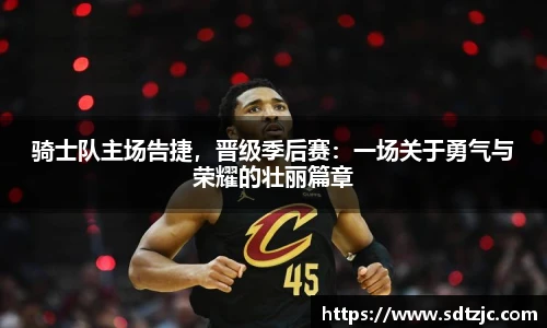 骑士队主场告捷，晋级季后赛：一场关于勇气与荣耀的壮丽篇章