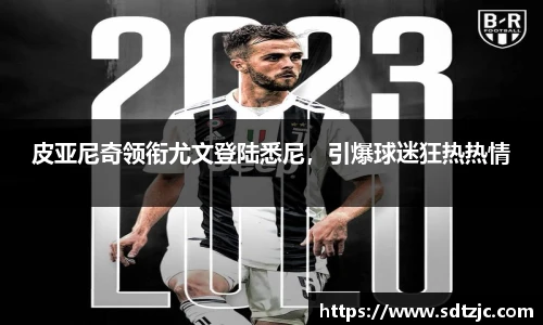 皮亚尼奇领衔尤文登陆悉尼，引爆球迷狂热热情