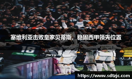 塞维利亚击败皇家贝蒂斯，稳固西甲领先位置