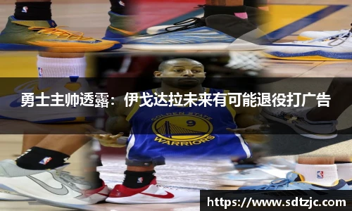 勇士主帅透露：伊戈达拉未来有可能退役打广告