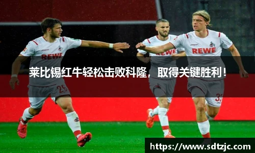 莱比锡红牛轻松击败科隆，取得关键胜利！