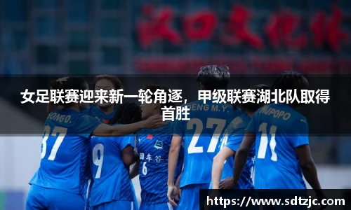 女足联赛迎来新一轮角逐，甲级联赛湖北队取得首胜