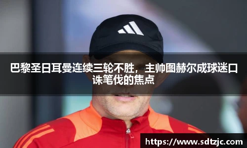 巴黎圣日耳曼连续三轮不胜，主帅图赫尔成球迷口诛笔伐的焦点
