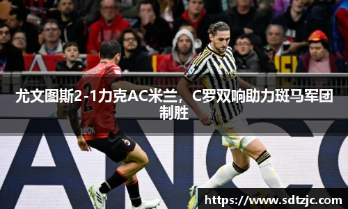 尤文图斯2-1力克AC米兰，C罗双响助力斑马军团制胜