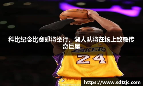 科比纪念比赛即将举行，湖人队将在场上致敬传奇巨星