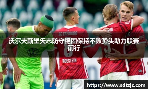 沃尔夫斯堡矢志防守稳固保持不败势头助力联赛前行