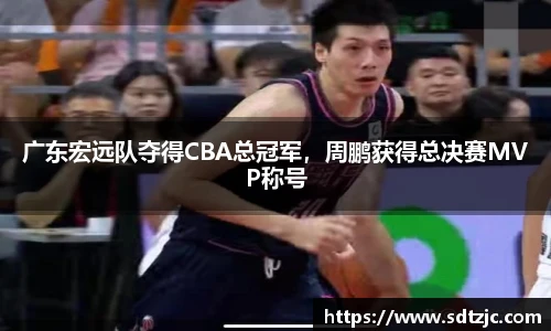 广东宏远队夺得CBA总冠军，周鹏获得总决赛MVP称号