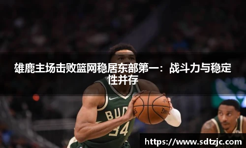 雄鹿主场击败篮网稳居东部第一：战斗力与稳定性并存