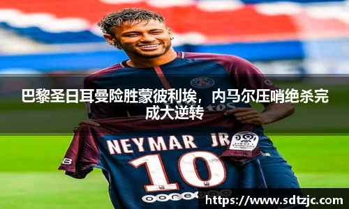巴黎圣日耳曼险胜蒙彼利埃，内马尔压哨绝杀完成大逆转
