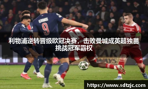 利物浦逆转晋级欧冠决赛，击败曼城成英超独苗挑战冠军霸权