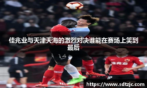 佳兆业与天津天海的激烈对决谁能在赛场上笑到最后
