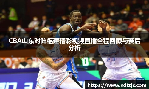 CBA山东对阵福建精彩视频直播全程回顾与赛后分析