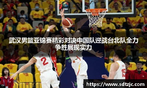 武汉男篮亚锦赛精彩对决中国队迎战台北队全力争胜展现实力