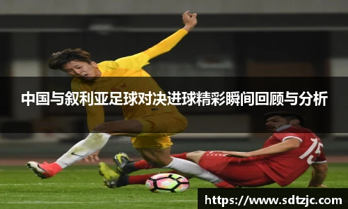 中国与叙利亚足球对决进球精彩瞬间回顾与分析