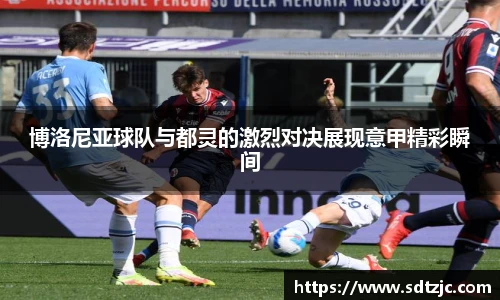 博洛尼亚球队与都灵的激烈对决展现意甲精彩瞬间